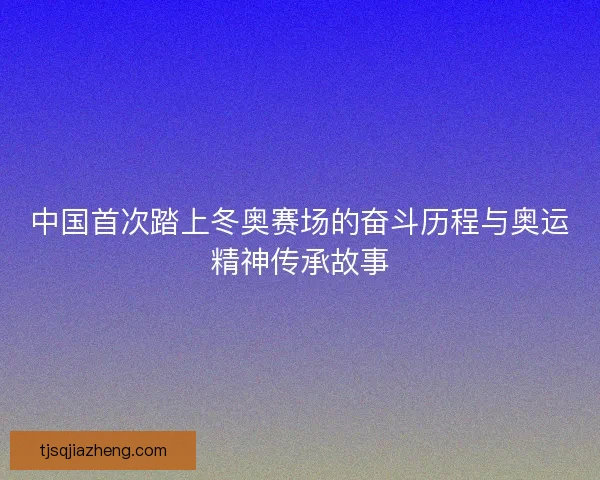 中国首次踏上冬奥赛场的奋斗历程与奥运精神传承故事