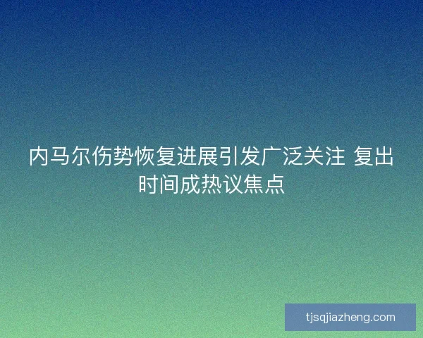 内马尔伤势恢复进展引发广泛关注 复出时间成热议焦点
