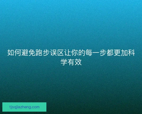 如何避免跑步误区让你的每一步都更加科学有效
