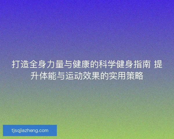 打造全身力量与健康的科学健身指南 提升体能与运动效果的实用策略