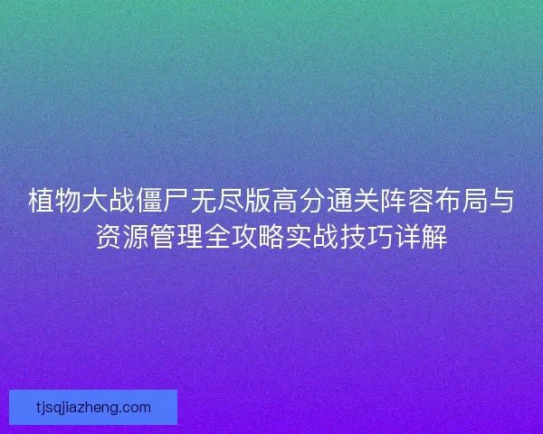 植物大战僵尸无尽版高分通关阵容布局与资源管理全攻略实战技巧详解