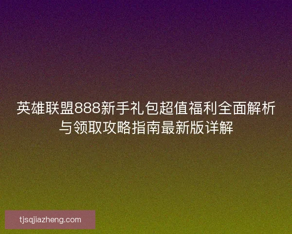 英雄联盟888新手礼包超值福利全面解析与领取攻略指南最新版详解