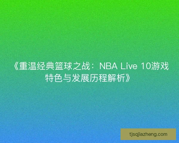 《重温经典篮球之战：NBA Live 10游戏特色与发展历程解析》