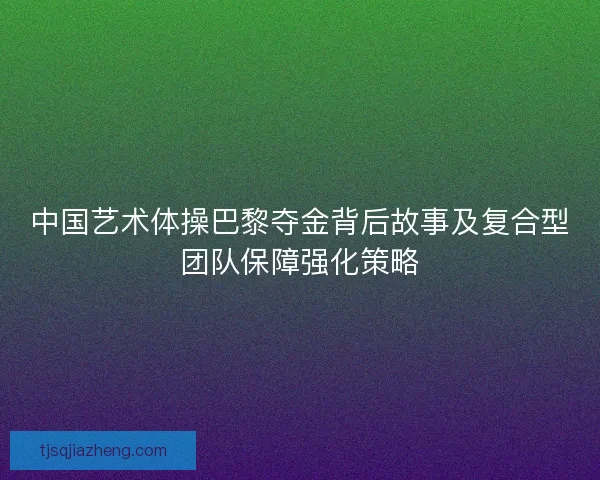 中国艺术体操巴黎夺金背后故事及复合型团队保障强化策略