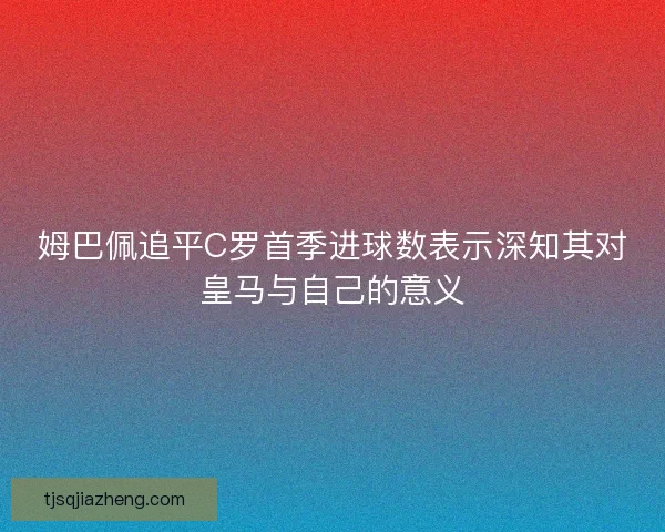 姆巴佩追平C罗首季进球数表示深知其对皇马与自己的意义