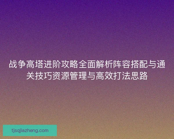 战争高塔进阶攻略全面解析阵容搭配与通关技巧资源管理与高效打法思路