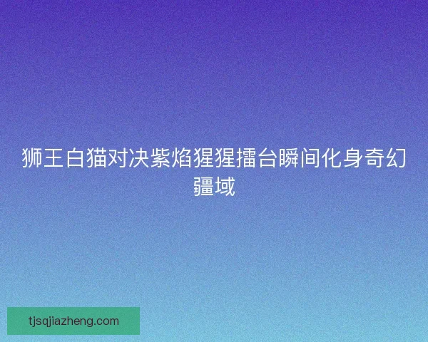 狮王白猫对决紫焰猩猩擂台瞬间化身奇幻疆域