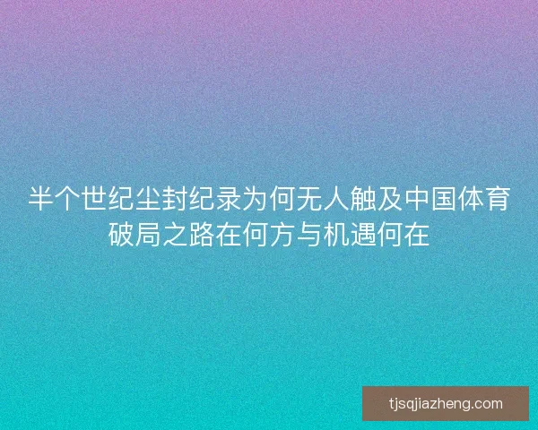 半个世纪尘封纪录为何无人触及中国体育破局之路在何方与机遇何在