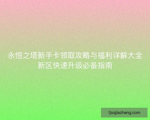 永恒之塔新手卡领取攻略与福利详解大全新区快速升级必备指南