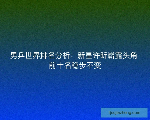 男乒世界排名分析：新星许昕崭露头角 前十名稳步不变