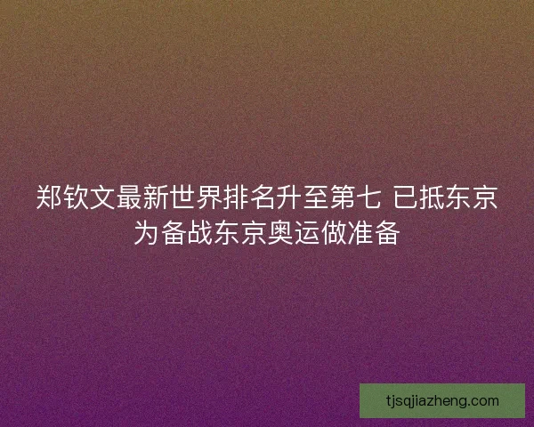 郑钦文最新世界排名升至第七 已抵东京为备战东京奥运做准备