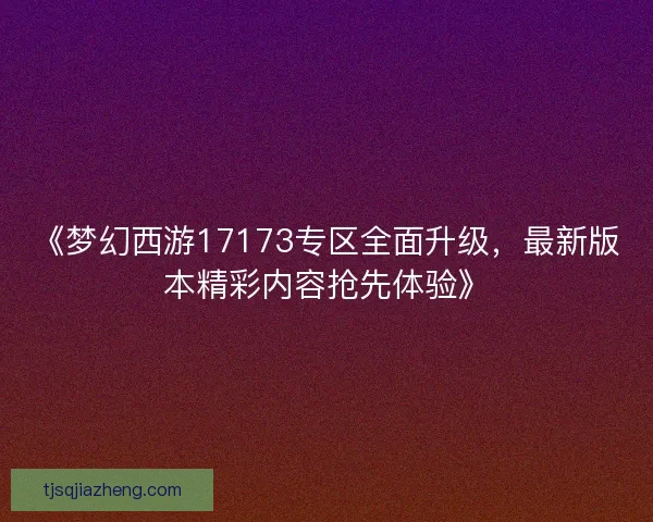 《梦幻西游17173专区全面升级，最新版本精彩内容抢先体验》
