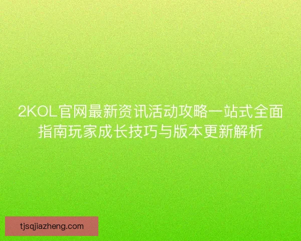 2KOL官网最新资讯活动攻略一站式全面指南玩家成长技巧与版本更新解析