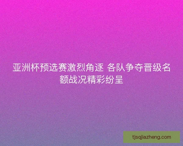 亚洲杯预选赛激烈角逐 各队争夺晋级名额战况精彩纷呈