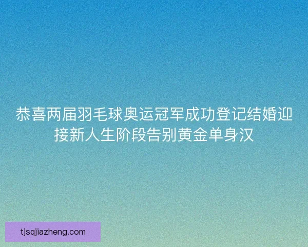 恭喜两届羽毛球奥运冠军成功登记结婚迎接新人生阶段告别黄金单身汉 恭喜两届羽毛球奥运冠军成功登记结婚迎接新人生阶段告别黄金单身汉
