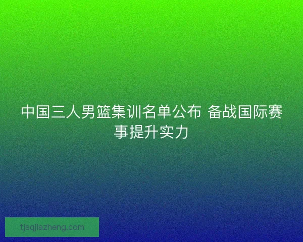 中国三人男篮集训名单公布 备战国际赛事提升实力