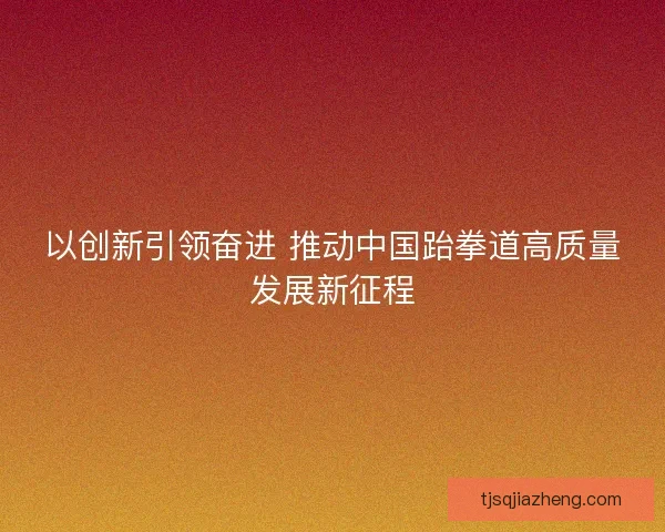 以创新引领奋进 推动中国跆拳道高质量发展新征程