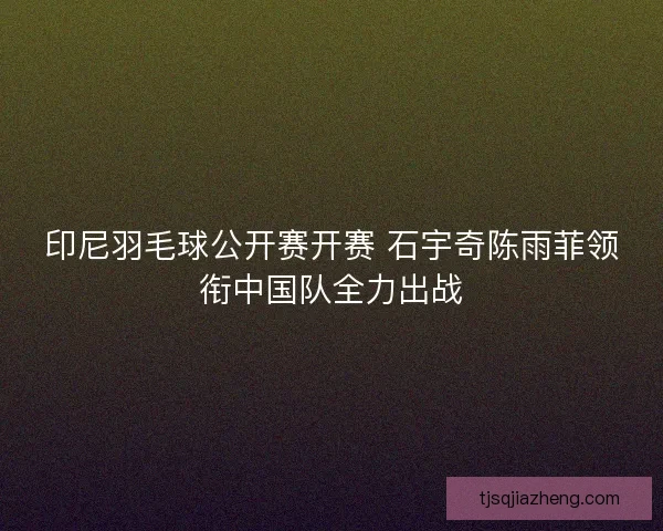 印尼羽毛球公开赛开赛 石宇奇陈雨菲领衔中国队全力出战 印尼羽毛球公开赛开赛 石宇奇陈雨菲领衔中国队全力出战