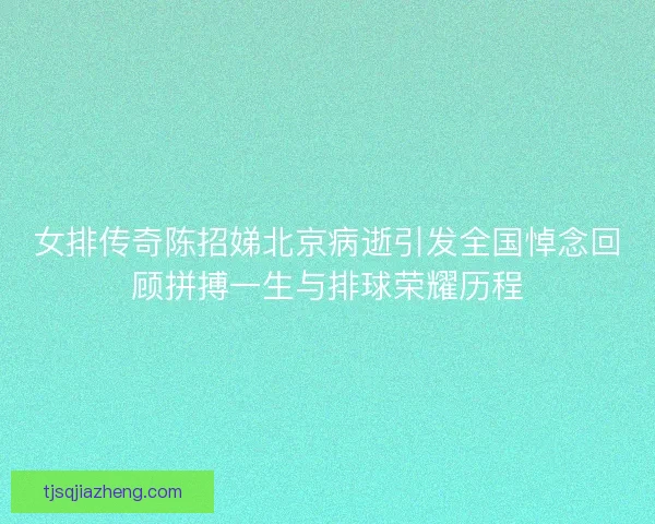 女排传奇陈招娣北京病逝引发全国悼念回顾拼搏一生与排球荣耀历程