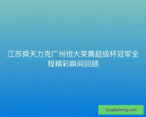 江苏舜天力克广州恒大荣膺超级杯冠军全程精彩瞬间回顾