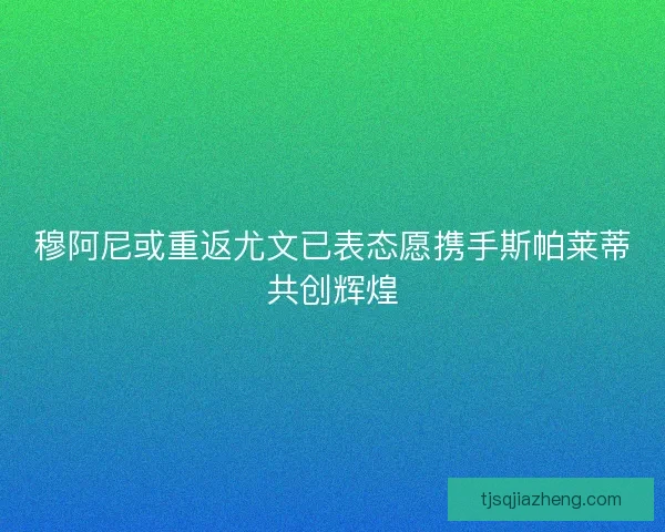 穆阿尼或重返尤文已表态愿携手斯帕莱蒂共创辉煌 穆阿尼或重返尤文已表态愿携手斯帕莱蒂共创辉煌