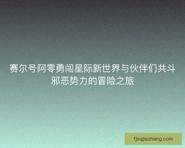 赛尔号阿零勇闯星际新世界与伙伴们共斗邪恶势力的冒险之旅