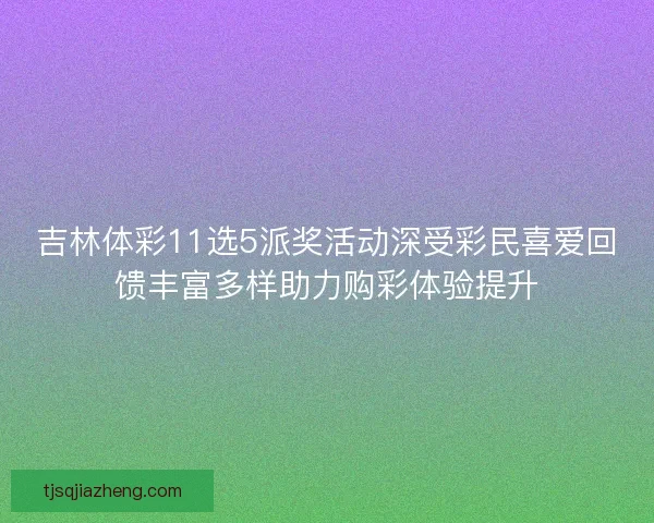 吉林体彩11选5派奖活动深受彩民喜爱回馈丰富多样助力购彩体验提升