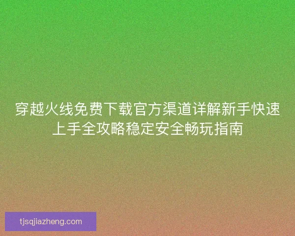 穿越火线免费下载官方渠道详解新手快速上手全攻略稳定安全畅玩指南 穿越火线免费下载官方渠道详解新手快速上手全攻略稳定安全畅玩指南