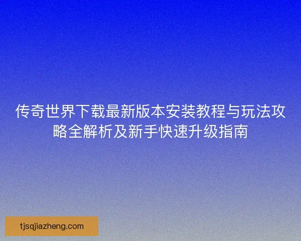 传奇世界下载最新版本安装教程与玩法攻略全解析及新手快速升级指南 传奇世界下载最新版本安装教程与玩法攻略全解析及新手快速升级指南