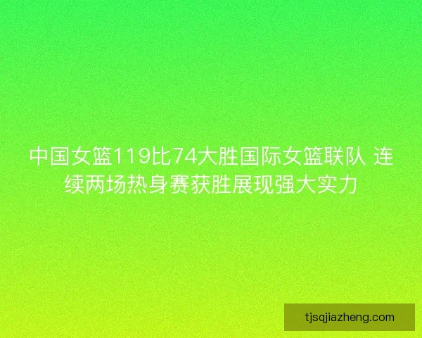 中国女篮119比74大胜国际女篮联队 连续两场热身赛获胜展现强大实力 中国女篮119比74大胜国际女篮联队 连续两场热身赛获胜展现强大实力