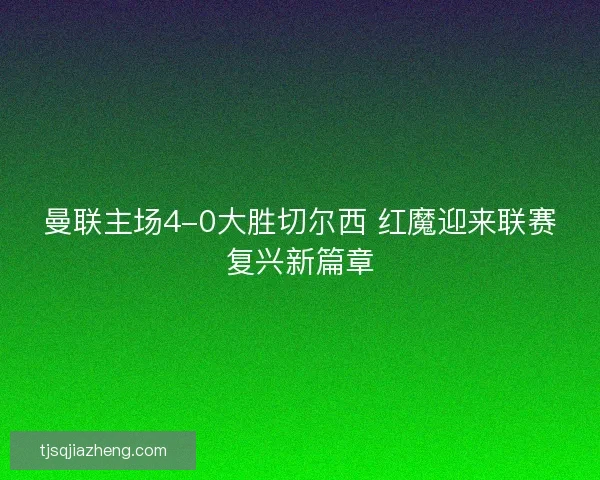 曼联主场4-0大胜切尔西 红魔迎来联赛复兴新篇章